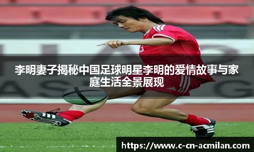 李明妻子揭秘中国足球明星李明的爱情故事与家庭生活全景展现