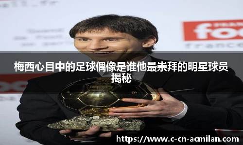 梅西心目中的足球偶像是谁他最崇拜的明星球员揭秘